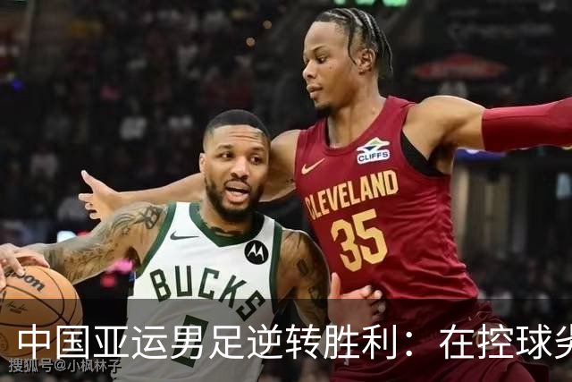 中国亚运男足逆转胜利：在控球劣势中展现韧性与智慧